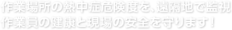 作業場所の熱中症危険度を、遠隔地で監視、作業員の健康と現場の安全を守ります！