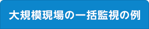 大規模現場の一括監視の例